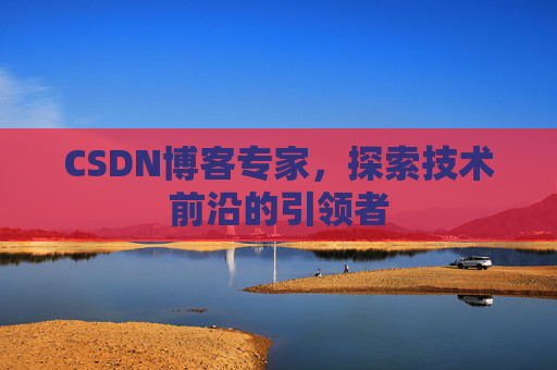 CSDN博客专家，探索技术前沿的引领者